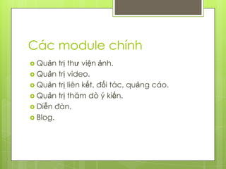 Các module chính
 Quản  trị thư viện ảnh.
 Quản trị video.
 Quản trị liên kết, đối tác, quảng cáo.
 Quản trị thăm dò ý kiến.
 Diễn đàn.
 Blog.
 