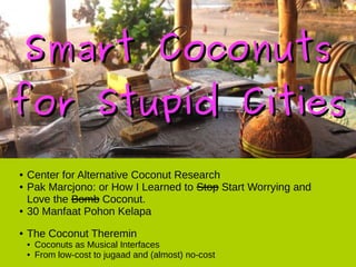 Smart CoconutsSmart Coconuts
for Stupid Citiesfor Stupid Cities
● Center for Alternative Coconut Research
● Pak Marcjono: or How I Learned to Stop Start Worrying and
Love the Bomb Coconut.
● 30 Manfaat Pohon Kelapa
● The Coconut Theremin
● Coconuts as Musical Interfaces
● From low-cost to jugaad and (almost) no-cost
 