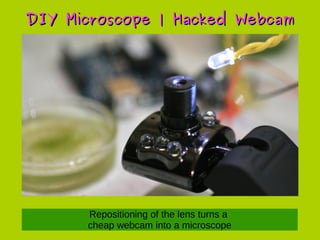 Build a stable stage for fine focuing, example from ArtSci BLR
DIY Microscope | Hacked WebcamDIY Microscope | Hacked Webcam
 