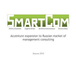 Dmitry Chechulin   Eugenia Slivko   Serafima Krasnonosova   Victoria Meos



 Accenture expansion to Russian market of
         management consulting



                              Moscow 2010
 