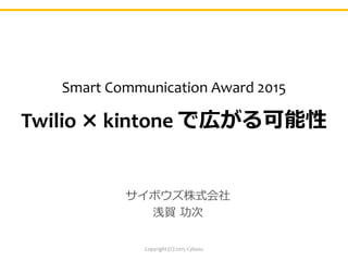 Smart Communication Award 2015
Twilio × kintone で広がる可能性
サイボウズ株式会社
浅賀 功次
Copyright (C) 2015 Cybozu
 
