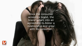 Once the consumer
accepts a brand, the
brand enters into an
agreement to foster a
relationship and grow
with its consumer.
 