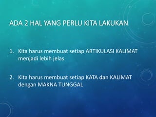 ADA 2 HAL YANG PERLU KITA LAKUKAN
1. Kita harus membuat setiap ARTIKULASI KALIMAT
menjadi lebih jelas
2. Kita harus membuat setiap KATA dan KALIMAT
dengan MAKNA TUNGGAL
 