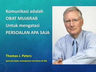 Komunikasi adalah
OBAT MUJARAB
Untuk mengatasi
PERSOALAN APA SAJA
Thomas J. Peters
(penulis buku manajemen ternama di AS)
 