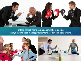 betapa banyak orang salah paham satu sama lain
hanya karena tidak mendapatkan informasi dari sumber pertama
 