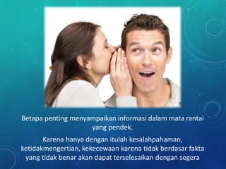Betapa penting menyampaikan informasi dalam mata rantai
yang pendek.
Karena hanya dengan itulah kesalahpahaman,
ketidakmengertian, kekecewaan karena tidak berdasar fakta
yang tidak benar akan dapat terselesaikan dengan segera
 