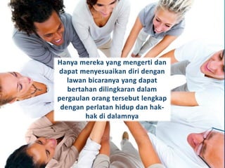 Hanya mereka yang mengerti dan
dapat menyesuaikan diri dengan
lawan bicaranya yang dapat
bertahan dilingkaran dalam
pergaulan orang tersebut lengkap
dengan perlatan hidup dan hak-
hak di dalamnya
 