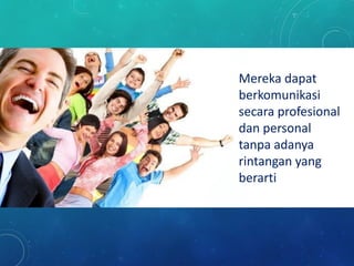 Mereka dapat
berkomunikasi
secara profesional
dan personal
tanpa adanya
rintangan yang
berarti
 