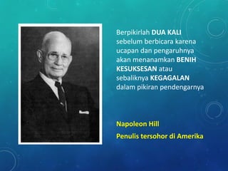 Berpikirlah DUA KALI
sebelum berbicara karena
ucapan dan pengaruhnya
akan menanamkan BENIH
KESUKSESAN atau
sebaliknya KEGAGALAN
dalam pikiran pendengarnya
Napoleon Hill
Penulis tersohor di Amerika
 