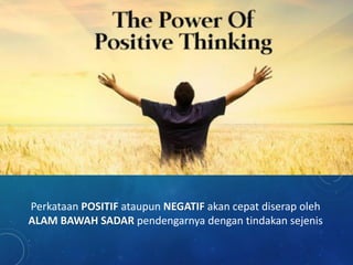Perkataan POSITIF ataupun NEGATIF akan cepat diserap oleh
ALAM BAWAH SADAR pendengarnya dengan tindakan sejenis
 
