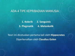 ADA 4 TIPE KEPRIBADIAN MANUSIA :
1. Kolerik 2. Sanguinis
3. Plegmatik 4. Melankolik
Teori ini dicetuskan pertama kali oleh Hippocrates
Diperkenalkan oleh Claudius Galen
 