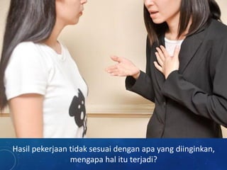 Hasil pekerjaan tidak sesuai dengan apa yang diinginkan,
mengapa hal itu terjadi?
 