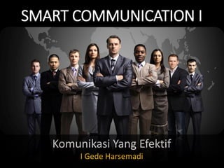 SMART COMMUNICATION I
. .
Komunikasi Yang Efektif
I Gede Harsemadi
 