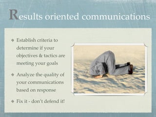 Results oriented communications
 Establish criteria to
 determine if your
 objectives & tactics are
 meeting your goals

 Analyze the quality of
 your communications
 based on response

 Fix it - don’t defend it!
 
