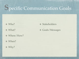 Speciﬁc Communication Goals

 Who?          Stakeholders

 What?         Goals/Messages

 Where/How?

 When?

 Why?
 