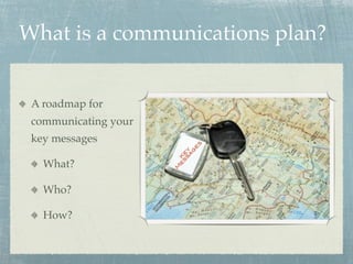 What is a communications plan?


 A roadmap for
 communicating your
 key messages

   What?

   Who?

   How?
 