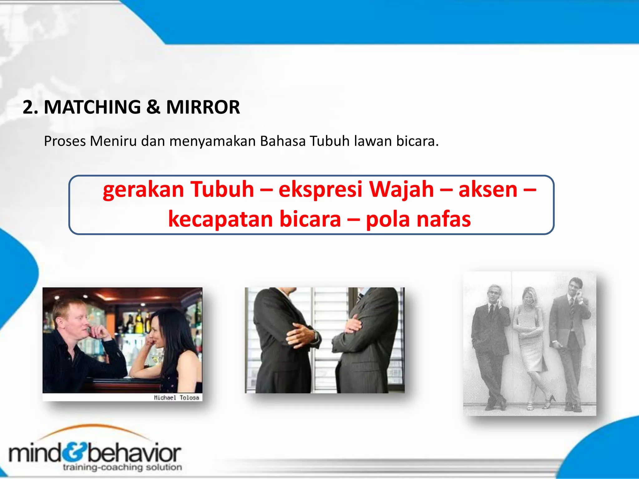 2. MATCHING & MIRROR
 Proses Meniru dan menyamakan Bahasa Tubuh lawan bicara.


         gerakan Tubuh – ekspresi Wajah – aksen –
               kecapatan bicara – pola nafas
 