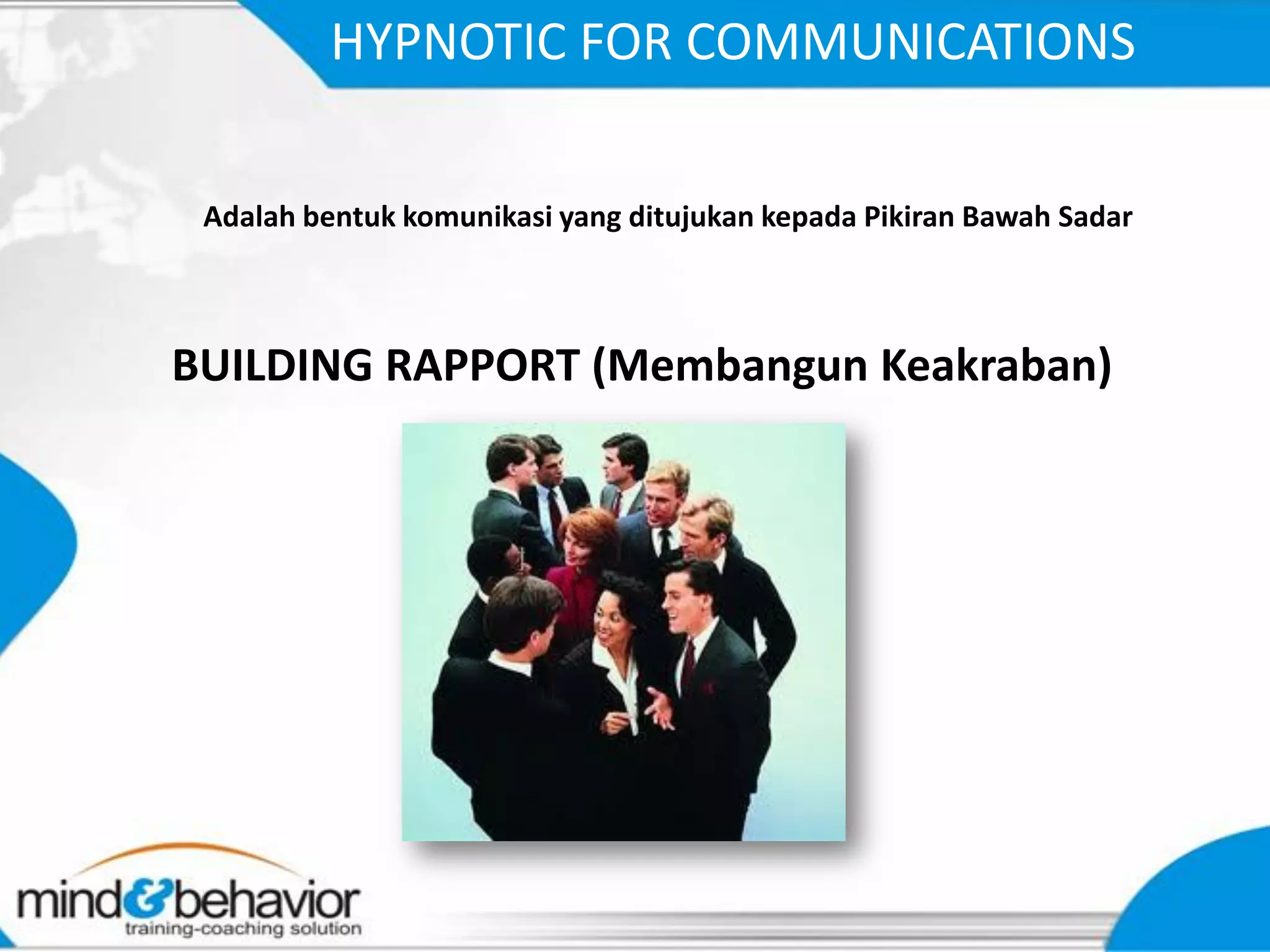 HYPNOTIC FOR COMMUNICATIONS

 Adalah bentuk komunikasi yang ditujukan kepada Pikiran Bawah Sadar



BUILDING RAPPORT (Membangun Keakraban)
 