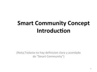 Smart 
Community 
Concept 
Introduc2on 
(Nota;Todavia 
no 
hay 
definicion 
clara 
y 
acordado 
de 
“Smart 
Community”) 
㻢 
 