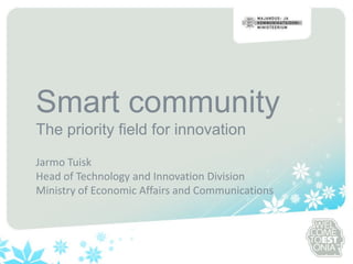 Smart communityThe priority field for innovation Jarmo Tuisk Head of Technology and Innovation Division Ministry of Economic Affairs and Communications 