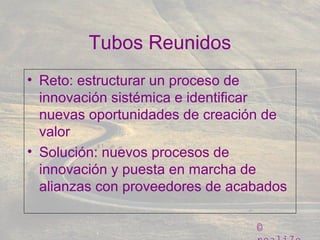 ©
Tubos Reunidos
• Reto: estructurar un proceso de
innovación sistémica e identificar
nuevas oportunidades de creación de
valor
• Solución: nuevos procesos de
innovación y puesta en marcha de
alianzas con proveedores de acabados
 