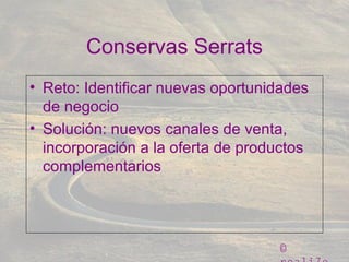 ©
Conservas Serrats
• Reto: Identificar nuevas oportunidades
de negocio
• Solución: nuevos canales de venta,
incorporación a la oferta de productos
complementarios
 