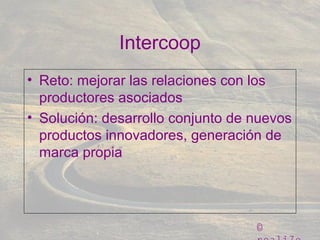 ©
Intercoop
• Reto: mejorar las relaciones con los
productores asociados
• Solución: desarrollo conjunto de nuevos
productos innovadores, generación de
marca propia
 