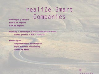 ©
realiZe Smart
CompaniesEstrategia y Táctica
Modelo de negocio
Plan de negocio
Branding / estrategia y posicionamiento de marca
Diseño grafico / WEB / Soportes
Metodologías
Comportamientos estratégicos
Rapid Business Prototiping
Cuadro de mando
 