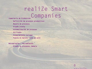 ©
realiZe Smart
CompaniesIngeniería de Producción
Definición de procesos productivos
Mejora de procesos
Diseño planta
Automatización de procesos
Utillajes
Aseguramiento calidad
Puesta en marcha llave en mano
Metodologías / Herramientas
Diseño de procesos, Modela
 