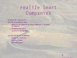 ©
realiZe Smart
Companies
Búsqueda de financiación
Gestión de proyectos para
Apoyo la la creación de nuevas empresas y unidades
de negocio
Proyectos de I+D M
Desarrollo de mercado
Capitalización de la empresa
Fondos de inversión
Capital riesgo
Business Angels
 