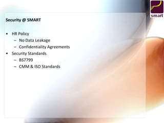 Security @ SMART


• HR Policy
   – No Data Leakage
   – Confidentiality Agreements
• Security Standards
   – BS7799
   – CMM & ISO Standards
 