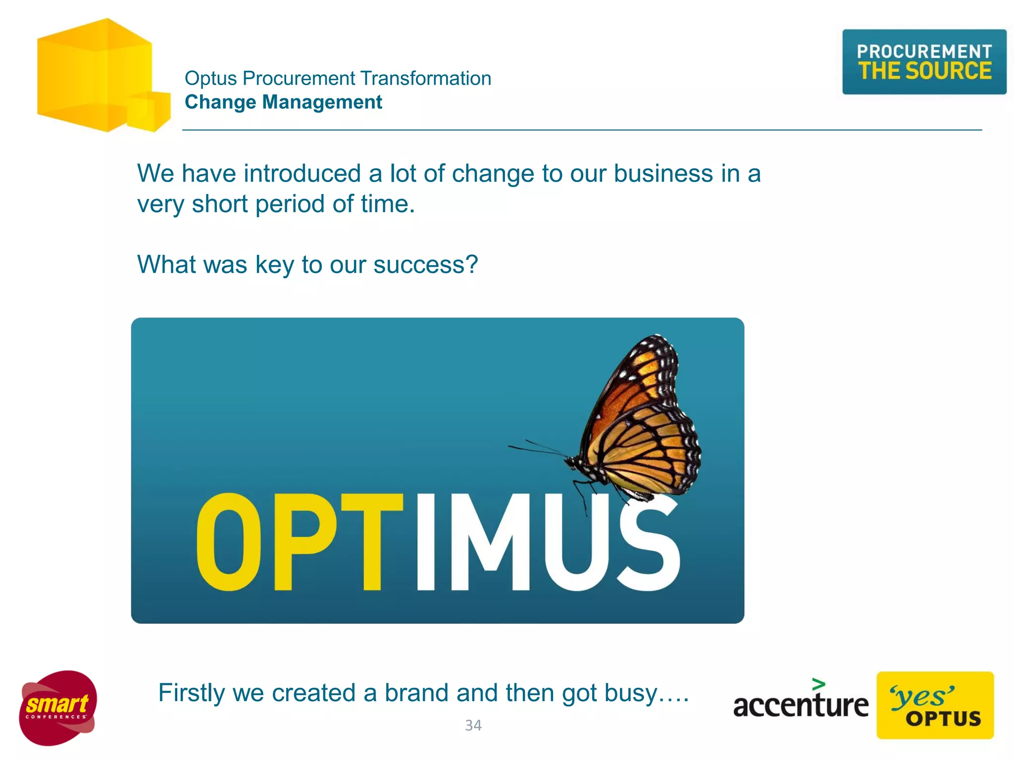Optus Procurement Transformation
Change Management
Firstly we created a brand and then got busy….
We have introduced a lot of change to our business in a
very short period of time.
What was key to our success?
34
 