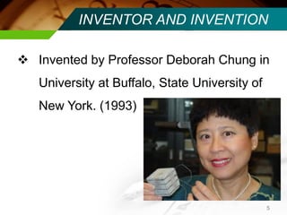 INVENTOR AND INVENTION 
Invented by Professor Deborah Chung in University at Buffalo, State University of New York. (1993) 
5  