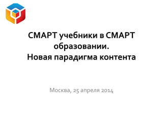 СМАРТ учебники в СМАРТ
образовании.
Новая парадигма контента
Москва, 25 апреля 2014
 