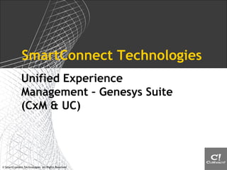 © SmartConnect Technologies. All Rights Reserved
SmartConnect Technologies
Unified Experience
Management – Genesys Suite
(CxM & UC)
 