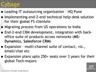 © SmartConnect Technologies. All Rights Reserved
Safaricom - #1 Telco - Kenya
 Involved in operations management
 Genesys Voice Portal
 iCFD (Intelligent Customer Front Door)
 Infomart
 End-2-end rollout/facility management
 Project Phase – 12 months
 Remote Infra Management
 End-2-end infra management of Genesys components,
process etc. (thru India)
 