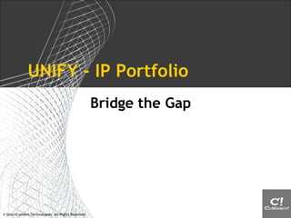 © SmartConnect Technologies. All Rights Reserved
UNIFY Suite - Frameworks
 BPM framework with ready-2-deploy capabilities around
 Process Management (workflows)
 Content / Knowledge Management
 EAI/ETL – third-party apps integration
 Ticketing/CASE Management
 An apps framework capable of being deployed as case-
management, BPM, content-delivery, reporting tool etc.
 Product developed as part of the strategy to deliver
content-management, BPM, seamlessly meshed with CEM
 SoA based approach, hence enables easy integration to
other products & work as a hub & spoke model
 SaaS-ready, to provide the much needed impetus to
market requirements around hosted-offering
 Future product-management plan will be defined in the
next Q
 