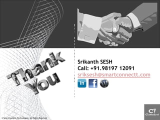 Srikanth SESH
                                                   Call: +91.98197 12091
                                                   sriksesh@smartconnectt.com




© SmartConnect Technologies. All Rights Reserved
 