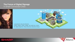 Conﬁdential & Property of Sharp Electronics Corporation. All rights reserved. © 2018
						
The Future of Digital Signage
in Smart Connected Cities!
presented by Saundra Merollo,
DSCE, DSDE, DSNE, DSME, SP-5VSP-DV, CCNA
Sr. Sales Engineer, Sharp Business Solutions Group
 