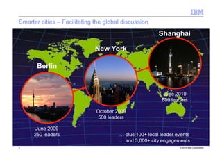 © 2010 IBM Corporation2
Smarter cities – Facilitating the global discussion
Berlin
New York
Shanghai
June 2009
250 leaders...
