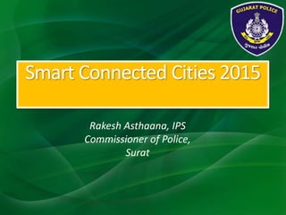 Smart Connected Cities 2015
Rakesh Asthaana, IPS
Commissioner of Police,
Surat
 
