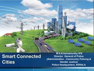 Smart Connected
Cities
M.N.Krishnamurthy IPS
Director General of Police
(Administration , Community Policing &
Gender Justice)
Police Headquarters, KERALA
 