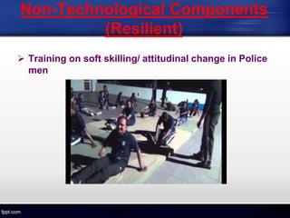 Non-Technological Components
(Resilient)
 Training on soft skilling/ attitudinal change in Police
men
 