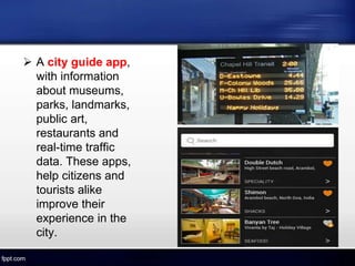  A city guide app,
with information
about museums,
parks, landmarks,
public art,
restaurants and
real-time traffic
data. These apps,
help citizens and
tourists alike
improve their
experience in the
city.
 