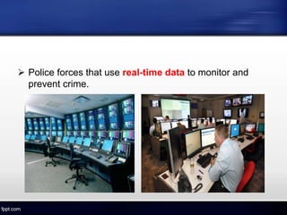  Police forces that use real-time data to monitor and
prevent crime.
 