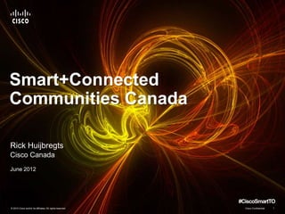Smart+Connected
Communities Canada

Rick Huijbregts
Cisco Canada
June 2012




                                                           #CiscoSmartTO
© 2010 Cisco and/or its affiliates. All rights reserved.     Cisco Confidential   1
 