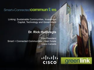 Linking: Sustainable Communities, Investment Capital, Technology and Government Dr. Rick Huijbregts Vice PresidentSmart + Connected Communities | Real Estate Cisco Canada 