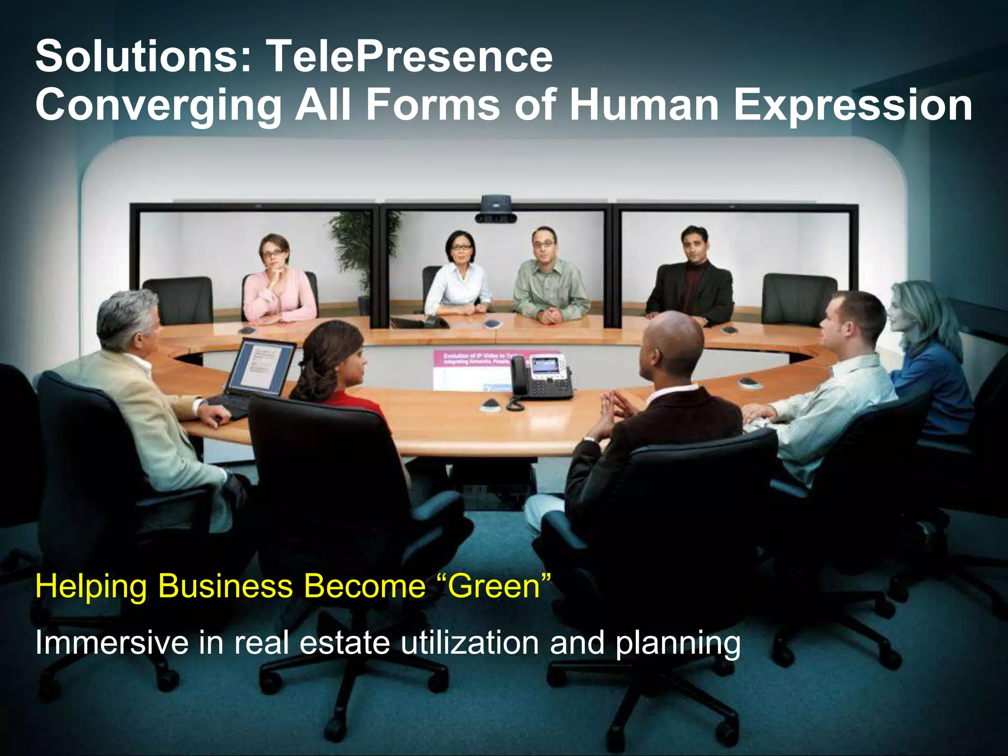 Solutions: TelePresenceConverging All Forms of Human ExpressionHelping Business Become “Green”Immersive in real estate utilization and planning