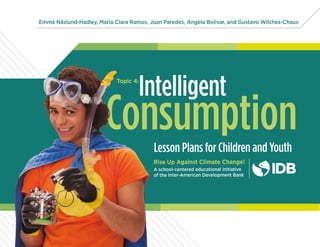 Consumption
Emma Näslund-Hadley, María Clara Ramos, Juan Paredes, Ángela Bolivar, and Gustavo Wilches-Chaux
Lesson Plans for Children and Youth
Rise Up Against Climate Change!
A school-centered educational initiative
of the Inter-American Development Bank
IntelligentTopic 4:
 