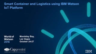 Smart Container and Logistics using IBM Watson
IoT Platform
Mandalay Bay,
Las Vegas
October 24-27
 